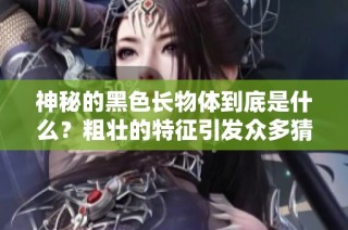 神秘的黑色长物体到底是什么？粗壮的特征引发众多猜想与讨论