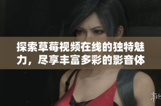 探索草莓视频在线的独特魅力，尽享丰富多彩的影音体验与乐趣