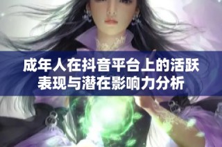 成年人在抖音平台上的活跃表现与潜在影响力分析