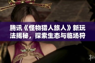 腾讯《怪物猎人旅人》新玩法揭秘，探索生态与临场狩猎的无限乐趣