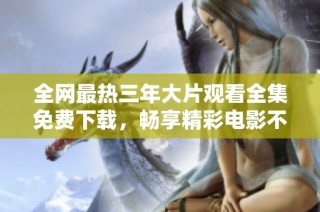 全网最热三年大片观看全集免费下载，畅享精彩电影不花一分钱