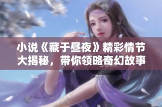 小说《藏于昼夜》精彩情节大揭秘，带你领略奇幻故事的魅力与深意