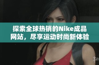探索全球热销的Nike成品网站，尽享运动时尚新体验