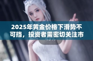 2025年黄金价格下滑势不可挡，投资者需密切关注市场动态