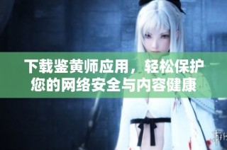 下载鉴黄师应用，轻松保护您的网络安全与内容健康