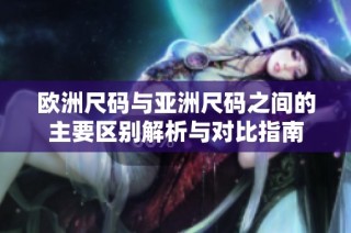 欧洲尺码与亚洲尺码之间的主要区别解析与对比指南