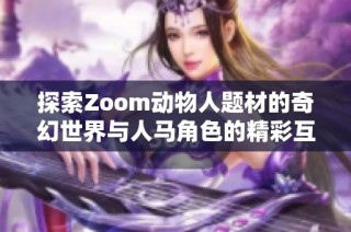 探索Zoom动物人题材的奇幻世界与人马角色的精彩互动