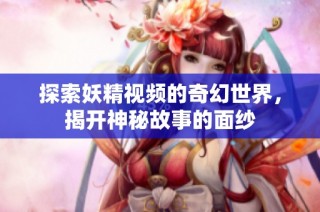探索妖精视频的奇幻世界，揭开神秘故事的面纱