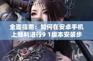 全面指南：如何在安卓手机上顺利进行9 1版本安装步骤