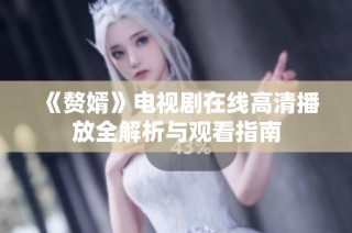 《赘婿》电视剧在线高清播放全解析与观看指南