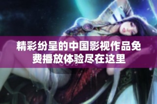 精彩纷呈的中国影视作品免费播放体验尽在这里