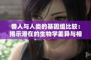 兽人与人类的基因组比较：揭示潜在的生物学差异与相似性