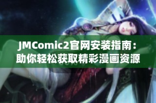 JMComic2官网安装指南：助你轻松获取精彩漫画资源的步骤与技巧