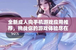 全新成人向手机游戏应用推荐，挑战你的游戏体验尽在其中