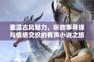 重温古风魅力，听故事寻缘与情感交织的有声小说之旅