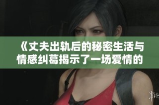 《丈夫出轨后的秘密生活与情感纠葛揭示了一场爱情的复杂博弈》