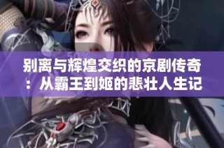 别离与辉煌交织的京剧传奇：从霸王到姬的悲壮人生记忆