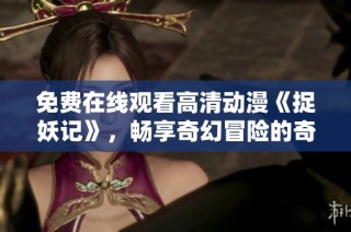 免费在线观看高清动漫《捉妖记》，畅享奇幻冒险的奇妙旅程