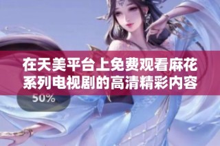 在天美平台上免费观看麻花系列电视剧的高清精彩内容