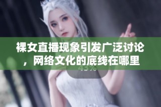 裸女直播现象引发广泛讨论，网络文化的底线在哪里