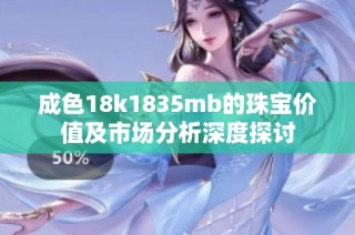 成色18k1835mb的珠宝价值及市场分析深度探讨