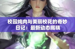 校园炖肉与美丽校花的奇妙日记：最新动态揭晓