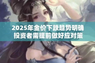 2025年金价下跌趋势明确 投资者需提前做好应对策略