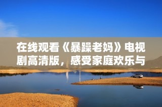 在线观看《暴躁老妈》电视剧高清版，感受家庭欢乐与亲子冲突的精彩瞬间
