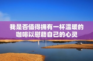 我是否值得拥有一杯温暖的咖啡以慰藉自己的心灵