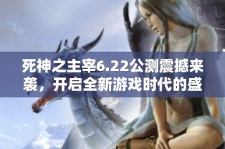 死神之主宰6.22公测震撼来袭，开启全新游戏时代的盛大盛宴！