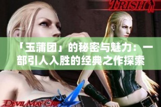 「玉蒲团」的秘密与魅力：一部引人入胜的经典之作探索