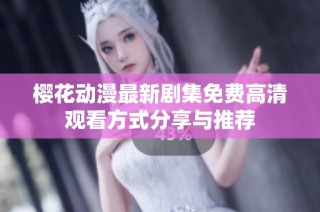 樱花动漫最新剧集免费高清观看方式分享与推荐
