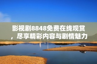 影视剧8848免费在线观赏，尽享精彩内容与剧情魅力