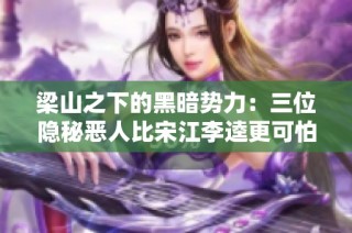 梁山之下的黑暗势力：三位隐秘恶人比宋江李逵更可怕