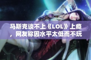 马斯克谈不上《LOL》上瘾，网友称因水平太低而不玩