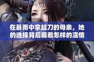 在暴雨中拿起刀的母亲，她的选择背后藏着怎样的温情与无奈