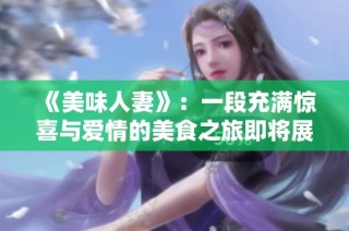《美味人妻》：一段充满惊喜与爱情的美食之旅即将展开