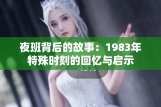 夜班背后的故事：1983年特殊时刻的回忆与启示