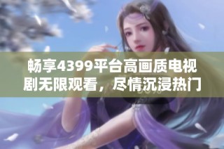 畅享4399平台高画质电视剧无限观看，尽情沉浸热门剧集世界