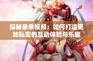探秘亲亲视频：如何打造更加私密的互动体验与乐趣