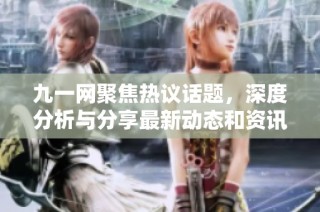 九一网聚焦热议话题，深度分析与分享最新动态和资讯