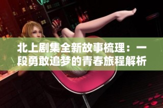 北上剧集全新故事梳理：一段勇敢追梦的青春旅程解析