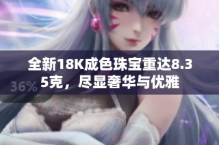 全新18K成色珠宝重达8.35克，尽显奢华与优雅