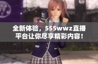 全新体验，555wwz直播平台让你尽享精彩内容！