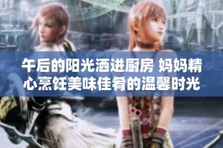 午后的阳光洒进厨房 妈妈精心烹饪美味佳肴的温馨时光