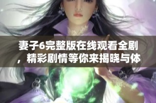 妻子6完整版在线观看全剧，精彩剧情等你来揭晓与体验