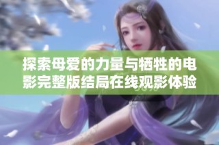 探索母爱的力量与牺牲的电影完整版结局在线观影体验