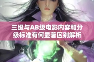 三级与AB级电影内容和分级标准有何显著区别解析