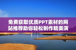 免费获取优质PPT素材的网站推荐助你轻松制作精美演示文稿