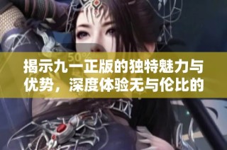 揭示九一正版的独特魅力与优势，深度体验无与伦比的内容魅力